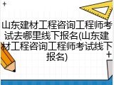 山东建材工程咨询工程师考试去哪里线下报名(山东建材工程咨询工程师考试线下报名)