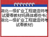 湖北一级矿业工程建造师考试要看教材吗具体哪些书(湖北一级矿业工程建造师考试看教材)