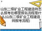 山东二级矿业工程建造师怎么报考在哪里报名流程是什么(山东二级矿业工程建造师报考流程)