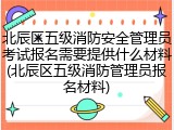 北辰区五级消防安全管理员考试报名需要提供什么材料(北辰区五级消防管理员报名材料)