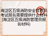 海淀区五级消防安全管理员考试报名需要提供什么材料(海淀区五级消防管理员报名材料)