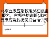 北京五级应急救援员在哪里报名,有哪些培训班(北京五级应急救援员报名培训班)