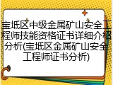 宝坻区中级金属矿山安全工程师技能资格证书详细介绍分析(宝坻区金属矿山安全工程师证书分析)