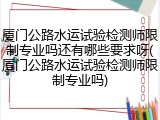 厦门公路水运试验检测师限制专业吗还有哪些要求呀(厦门公路水运试验检测师限制专业吗)