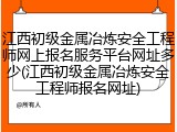 江西初级金属冶炼安全工程师网上报名服务平台网址多少(江西初级金属冶炼安全工程师报名网址)