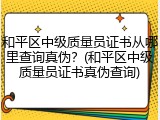 和平区中级质量员证书从哪里查询真伪？(和平区中级质量员证书真伪查询)