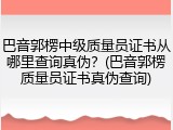 巴音郭楞中级质量员证书从哪里查询真伪？(巴音郭楞质量员证书真伪查询)