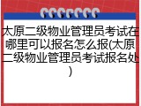 太原二级物业管理员考试在哪里可以报名怎么报(太原二级物业管理员考试报名处)