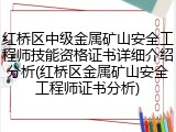红桥区中级金属矿山安全工程师技能资格证书详细介绍分析(红桥区金属矿山安全工程师证书分析)