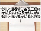 沧州交通运输总监理工程师考试报名流程及考试内容(沧州交通监理考试报名流程)