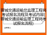 晋城交通运输总监理工程师考试报名流程及考试内容(晋城交通运输监理工程师考试报名流程)