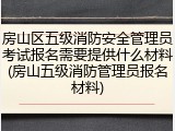 房山区五级消防安全管理员考试报名需要提供什么材料(房山五级消防管理员报名材料)