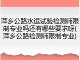 萍乡公路水运试验检测师限制专业吗还有哪些要求呀(萍乡公路检测师限制专业)