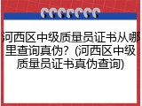 河西区中级质量员证书从哪里查询真伪?(河西区中级质量员证书真伪查询)