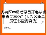 大兴区中级质量员证书从哪里查询真伪？(大兴区质量员证书查询真伪)