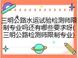 三明公路水运试验检测师限制专业吗还有哪些要求呀(三明公路检测师限制专业)
