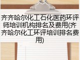 齐齐哈尔化工石化医药环评师培训机构排名及费用(齐齐哈尔化工环评培训排名费用)
