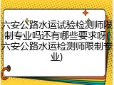 六安公路水运试验检测师限制专业吗还有哪些要求呀(六安公路水运检测师限制专业)