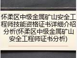 怀柔区中级金属矿山安全工程师技能资格证书详细介绍分析(怀柔区中级金属矿山安全工程师证书分析)