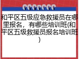 和平区五级应急救援员在哪里报名，有哪些培训班(和平区五级救援员报名培训班)