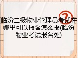 临汾二级物业管理员考试在哪里可以报名怎么报(临汾物业考试报名处)