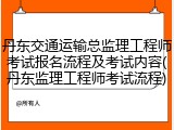丹东交通运输总监理工程师考试报名流程及考试内容(丹东监理工程师考试流程)