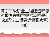济宁二级矿业工程建造师怎么报考在哪里报名流程是什么(济宁二级建造师报考流程)