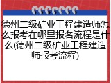 德州二级矿业工程建造师怎么报考在哪里报名流程是什么(德州二级矿业工程建造师报考流程)