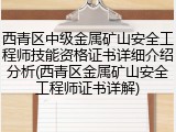 西青区中级金属矿山安全工程师技能资格证书详细介绍分析(西青区金属矿山安全工程师证书详解)