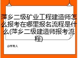 萍乡二级矿业工程建造师怎么报考在哪里报名流程是什么(萍乡二级建造师报考流程)