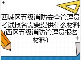西城区五级消防安全管理员考试报名需要提供什么材料(西区五级消防管理员报名材料)