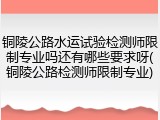 铜陵公路水运试验检测师限制专业吗还有哪些要求呀(铜陵公路检测师限制专业)