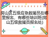 房山区五级应急救援员在哪里报名，有哪些培训班(房山五级救援员报名处)