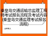 秦皇岛交通运输总监理工程师考试报名流程及考试内容(秦皇岛交通监理考试报名流程)