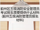 蓟州区五级消防安全管理员考试报名需要提供什么材料(蓟州五级消防管理员报名材料)