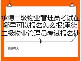 承德二级物业管理员考试在哪里可以报名怎么报(承德二级物业管理员考试报名处)