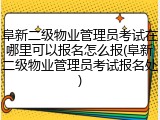 阜新二级物业管理员考试在哪里可以报名怎么报(阜新二级物业管理员考试报名处)