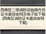 西青区二级消防设施操作员证书查询官网及电子版下载(西青区消防证书查询官网下载)