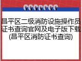 昌平区二级消防设施操作员证书查询官网及电子版下载(昌平区消防证书查询)
