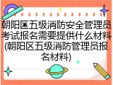 朝阳区五级消防安全管理员考试报名需要提供什么材料(朝阳区五级消防管理员报名材料)