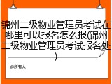 锦州二级物业管理员考试在哪里可以报名怎么报(锦州二级物业管理员考试报名处)