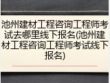 池州建材工程咨询工程师考试去哪里线下报名(池州建材工程咨询工程师考试线下报名)