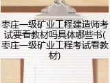 枣庄一级矿业工程建造师考试要看教材吗具体哪些书(枣庄一级矿业工程考试看教材)