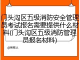 门头沟区五级消防安全管理员考试报名需要提供什么材料(门头沟区五级消防管理员报名材料)