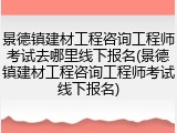 景德镇建材工程咨询工程师考试去哪里线下报名(景德镇建材工程咨询工程师考试线下报名)