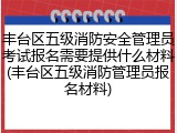 丰台区五级消防安全管理员考试报名需要提供什么材料(丰台区五级消防管理员报名材料)