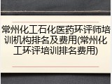 常州化工石化医药环评师培训机构排名及费用(常州化工环评培训排名费用)