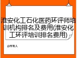 淮安化工石化医药环评师培训机构排名及费用(淮安化工环评培训排名费用)