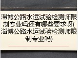 淄博公路水运试验检测师限制专业吗还有哪些要求呀(淄博公路水运试验检测师限制专业吗)