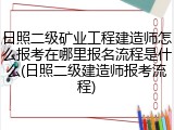 日照二级矿业工程建造师怎么报考在哪里报名流程是什么(日照二级建造师报考流程)